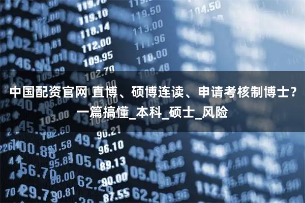 中国配资官网 直博、硕博连读、申请考核制博士？一篇搞懂_本科_硕士_风险