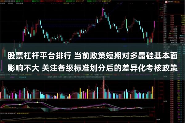 股票杠杆平台排行 当前政策短期对多晶硅基本面影响不大 关注各级标准划分后的差异化考核政策