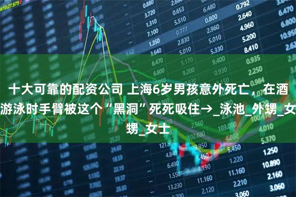 十大可靠的配资公司 上海6岁男孩意外死亡，在酒店游泳时手臂被这个“黑洞”死死吸住→_泳池_外甥_女士
