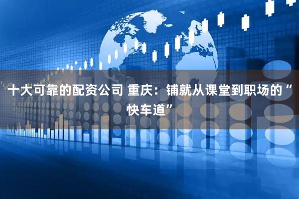 十大可靠的配资公司 重庆：铺就从课堂到职场的“快车道”