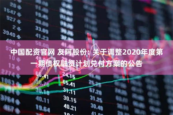 中国配资官网 友阿股份: 关于调整2020年度第一期债权融资计划兑付方案的公告
