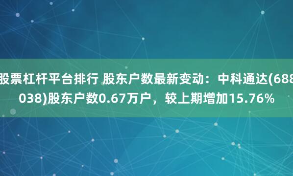 股票杠杆平台排行 股东户数最新变动：中科通达(688038)股东户数0.67万户，较上期增加15.76%
