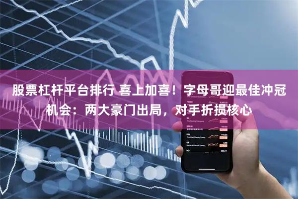 股票杠杆平台排行 喜上加喜！字母哥迎最佳冲冠机会：两大豪门出局，对手折损核心