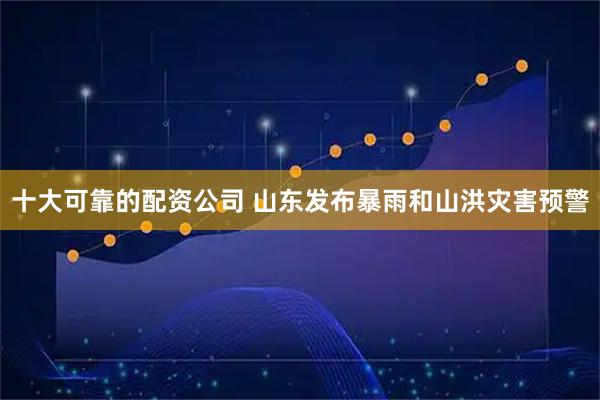 十大可靠的配资公司 山东发布暴雨和山洪灾害预警