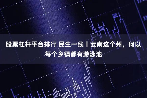 股票杠杆平台排行 民生一线丨云南这个州，何以每个乡镇都有游泳池