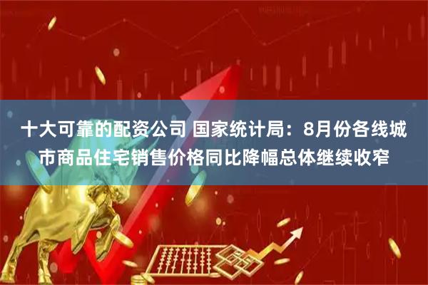 十大可靠的配资公司 国家统计局：8月份各线城市商品住宅销售价格同比降幅总体继续收窄