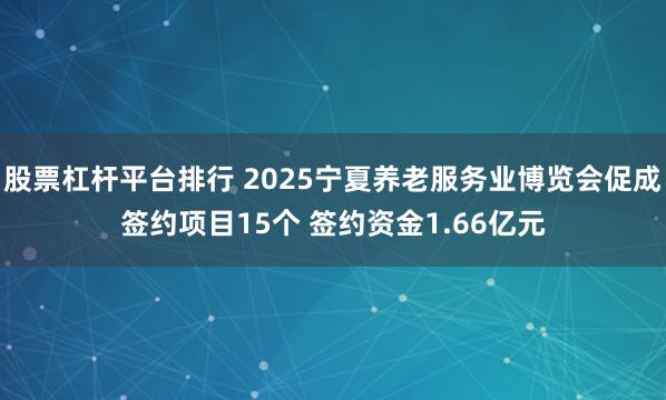 股票杠杆平台排行 2025宁夏养老服务业博览会促成签约项目15个 签约资金1.66亿元