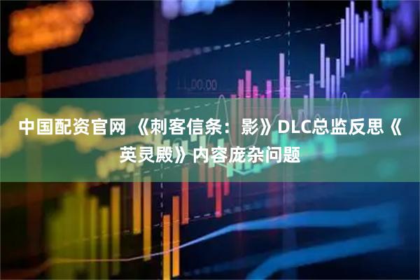 中国配资官网 《刺客信条：影》DLC总监反思《英灵殿》内容庞杂问题