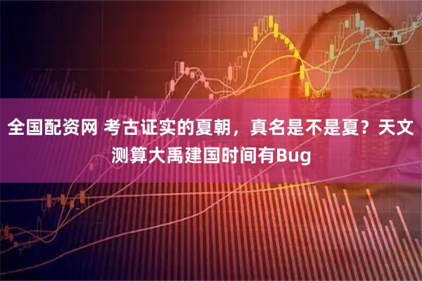 全国配资网 考古证实的夏朝，真名是不是夏？天文测算大禹建国时间有Bug