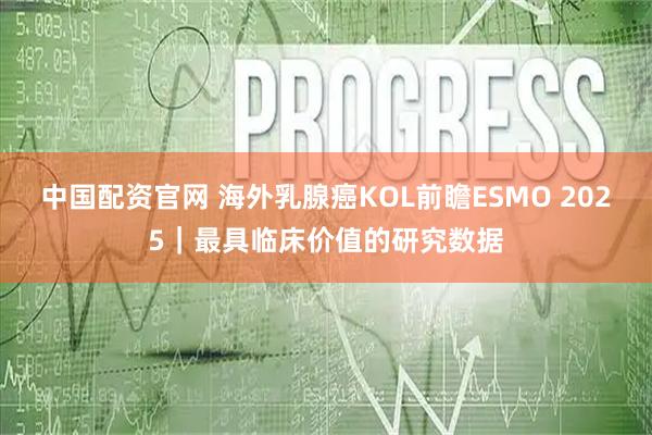 中国配资官网 海外乳腺癌KOL前瞻ESMO 2025｜最具临床价值的研究数据