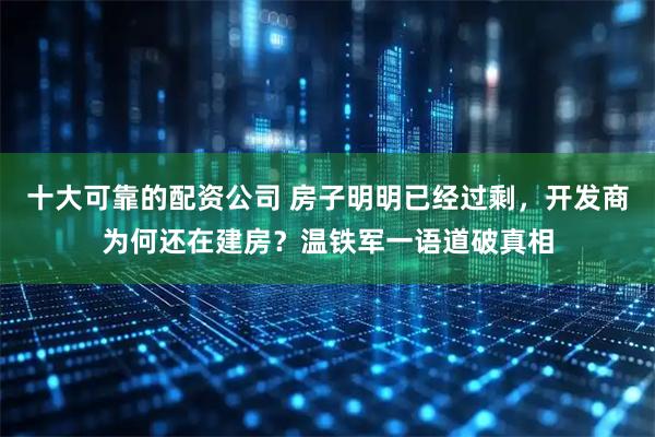 十大可靠的配资公司 房子明明已经过剩，开发商为何还在建房？温铁军一语道破真相