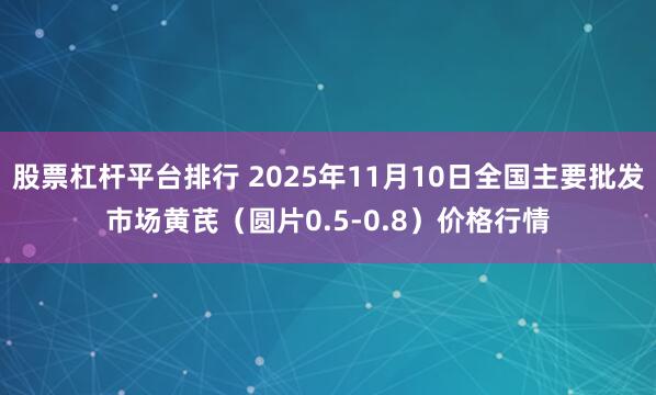股票杠杆平台排行 2025年11月10日全国主要批发市场黄芪（圆片0.5-0.8）价格行情