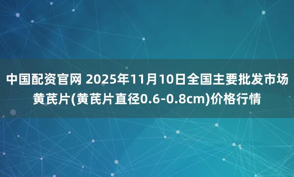 中国配资官网 2025年11月10日全国主要批发市场黄芪片(黄芪片直径0.6-0.8cm)价格行情