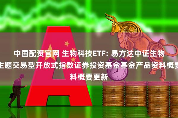 中国配资官网 生物科技ETF: 易方达中证生物科技主题交易型开放式指数证券投资基金基金产品资料概要更新