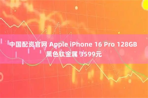 中国配资官网 Apple iPhone 16 Pro 128GB 黑色钛金属 3599元