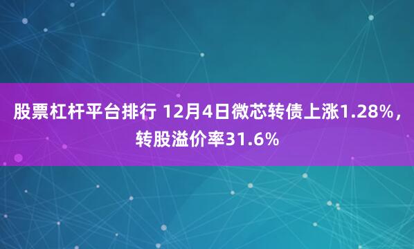 股票杠杆平台排行 12月4日微芯转债上涨1.28%，转股溢价率31.6%