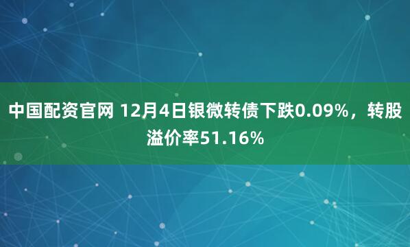 中国配资官网 12月4日银微转债下跌0.09%，转股溢价率51.16%