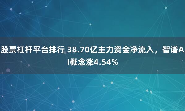 股票杠杆平台排行 38.70亿主力资金净流入，智谱AI概念涨4.54%
