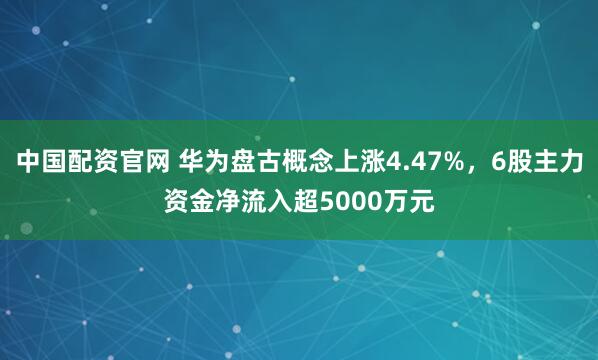 中国配资官网 华为盘古概念上涨4.47%，6股主力资金净流入超5000万元